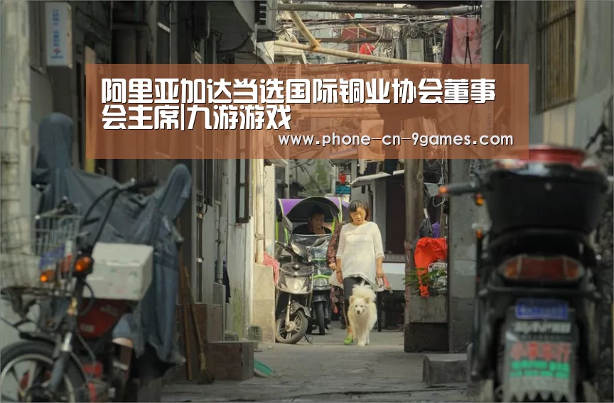 阿里亚加达当选国际铜业协会董事会主席|九游游戏(图1) 九游游戏