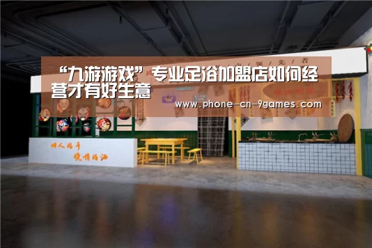 “九游游戏”专业足浴加盟店如何经营才有好生意(图2) 九游游戏