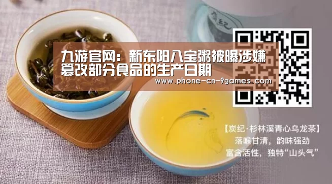 九游官网:新东阳八宝粥被曝涉嫌篡改部分食品的生产日期(图1) 九游游戏