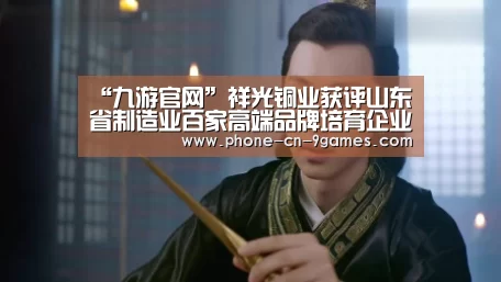 “九游官网”祥光铜业获评山东省制造业百家高端品牌培育企业(图3) 九游官网