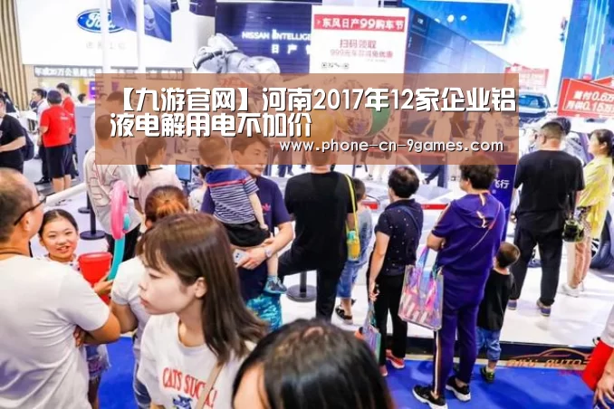 【九游官网】河南2017年12家企业铝液电解用电不加价(图2) 九游APP下载