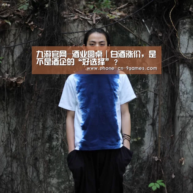 九游官网-酒业圆桌|白酒涨价,是不是酒企的“好选择”?(图3) 九游APP下载