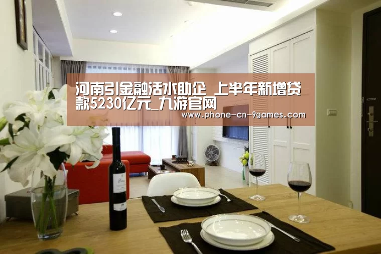 河南引金融活水助企 上半年新增贷款5230亿元_九游官网(图2) 九游游戏