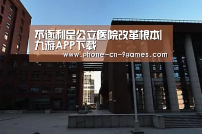 不逐利是公立医院改革根本|九游APP下载(图2) 九游游戏中心