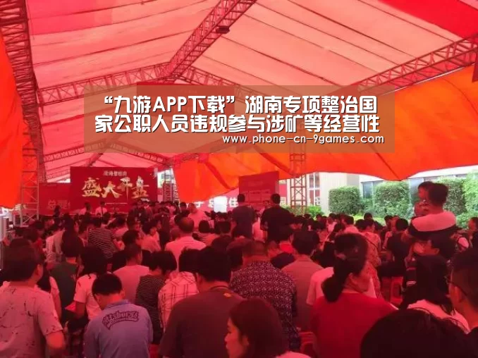 “九游APP下载”湖南专项整治国家公职人员违规参与涉矿等经营性活动(图4) 九游游戏中心