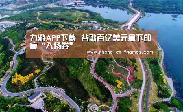 九游APP下载-谷歌百亿美元拿下印度“入场券”(图1) 九游游戏