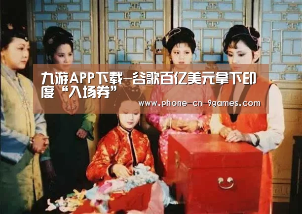 九游APP下载-谷歌百亿美元拿下印度“入场券”(图2) 九游官网