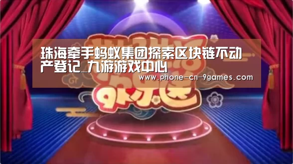 珠海牵手蚂蚁集团探索区块链不动产登记_九游游戏中心(图1) 九游官网